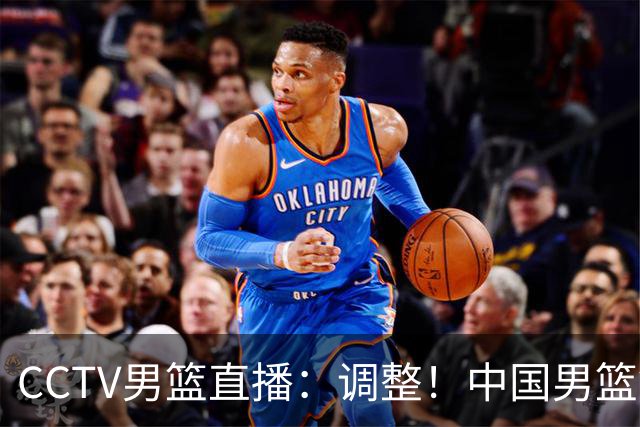 CCTV男篮直播：调整！中国男篮铜牌赛不容有失，日本男篮难度不小